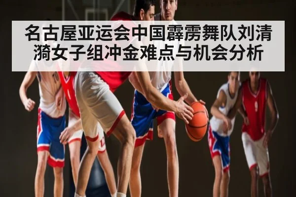 名古屋亚运会中国霹雳舞队刘清漪女子组冲金难点与机会分析