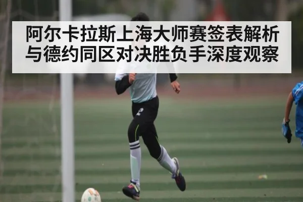 阿尔卡拉斯上海大师赛签表解析与德约同区对决胜负手深度观察