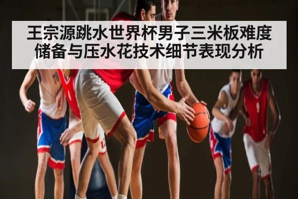王宗源跳水世界杯男子三米板难度储备与压水花技术细节表现分析