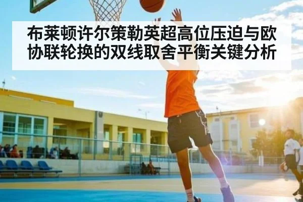 布莱顿许尔策勒英超高位压迫与欧协联轮换的双线取舍平衡关键分析